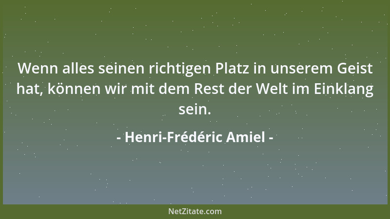 Henri-Frédéric Amiel - Wenn alles seinen richtigen Platz in unserem Geist hat, können wir mit dem Rest der Welt im Einklang...