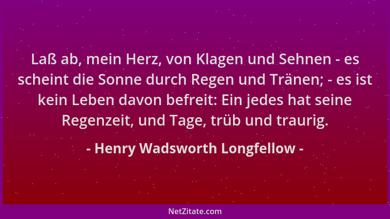 Henry Wadsworth Longfellow - Laß ab, mein Herz, von Klagen und Sehnen - es scheint die Sonne durch Regen und Tränen; - es i...