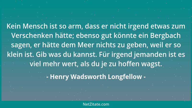 Henry Wadsworth Longfellow - Kein Mensch ist so arm, dass er nicht irgend etwas zum Verschenken hätte; ebenso gut könnte ei...