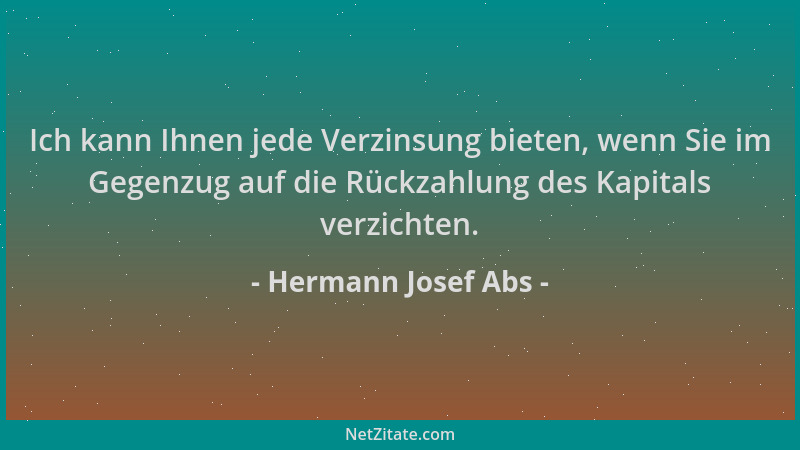 Hermann Josef Abs - Ich kann Ihnen jede Verzinsung bieten, wenn Sie im Gegenzug auf die Rückzahlung des Kapitals verzichten...