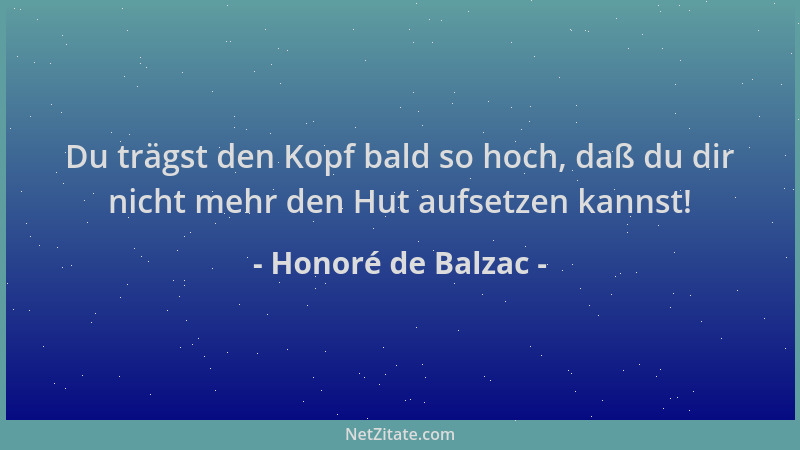 Honoré de Balzac - Du trägst den Kopf bald so hoch, daß du dir nicht mehr den Hut aufsetzen kannst!...