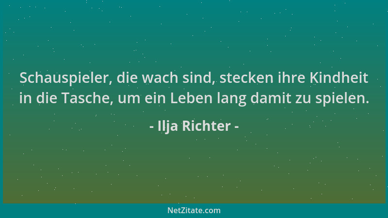 Ilja Richter - Schauspieler, die wach sind, stecken ihre Kindheit in die Tasche, um ein Leben lang damit zu spielen....