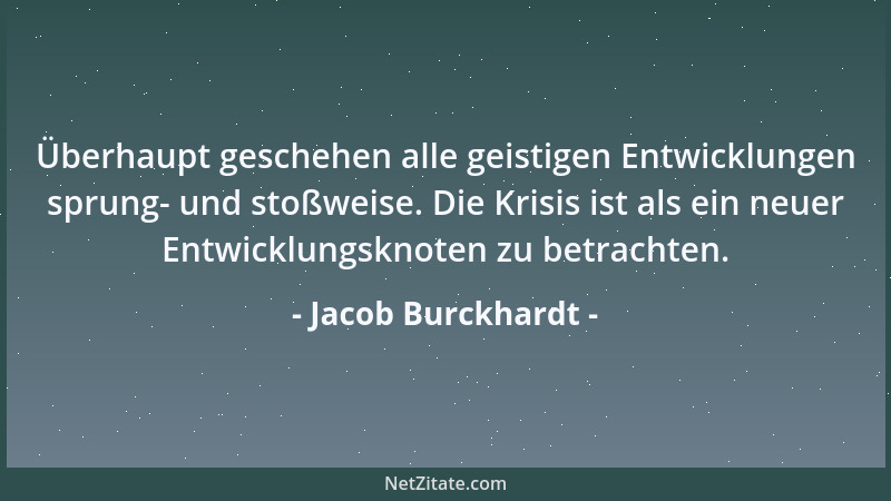 Jacob Burckhardt - Überhaupt geschehen alle geistigen Entwicklungen sprung- und stoßweise. Die Krisis ist als ein neuer Ent...