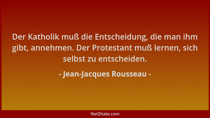 Jean-Jacques Rousseau - Der Katholik muß die Entscheidung, die man ihm gibt, annehmen. Der Protestant muß lernen, sich selb...