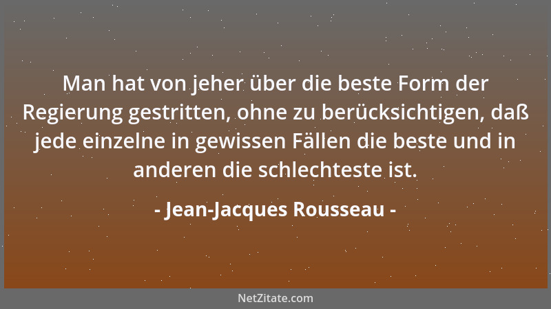 Jean-Jacques Rousseau - Man hat von jeher über die beste Form der Regierung gestritten, ohne zu berücksichtigen, daß jede e...