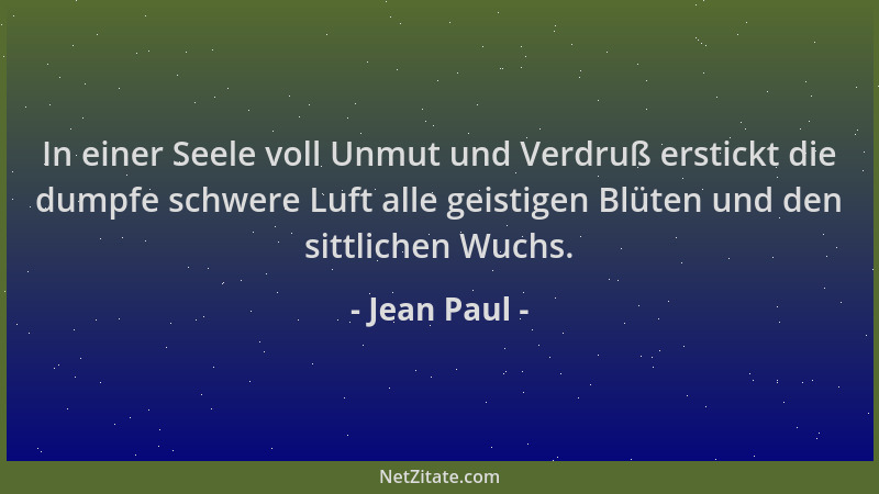 Jean Paul - In einer Seele voll Unmut und Verdruß erstickt die dumpfe schwere Luft alle geistigen Blüten und den sittlichen...