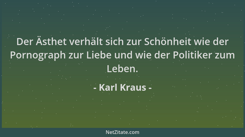 Karl Kraus - Der Ästhet verhält sich zur Schönheit wie der Pornograph zur Liebe und wie der Politiker zum Leben....