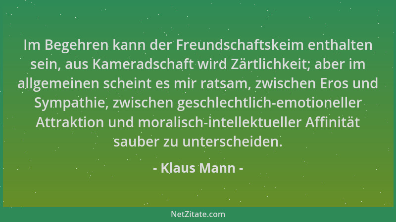 Klaus Mann - Im Begehren kann der Freundschaftskeim enthalten sein, aus Kameradschaft wird Zärtlichkeit; aber im allgemeine...