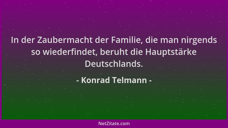 Konrad Telmann - In der Zaubermacht der Familie, die man nirgends so wiederfindet, beruht die Hauptstärke Deutschlands....
