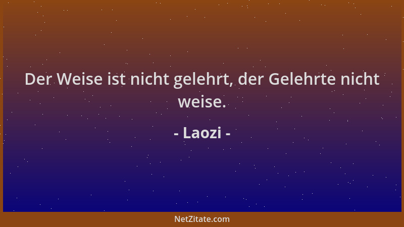 Laozi - Der Weise ist nicht gelehrt, der Gelehrte nicht weise....