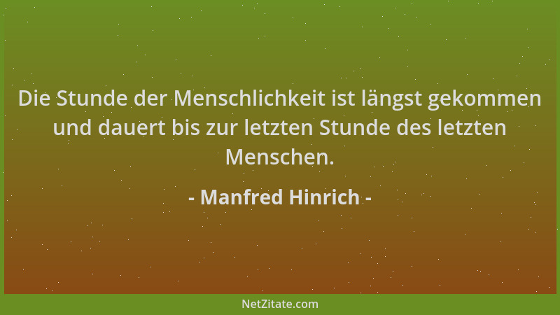 Manfred Hinrich - Die Stunde der Menschlichkeit ist längst gekommen und dauert bis zur letzten Stunde des letzten Menschen....