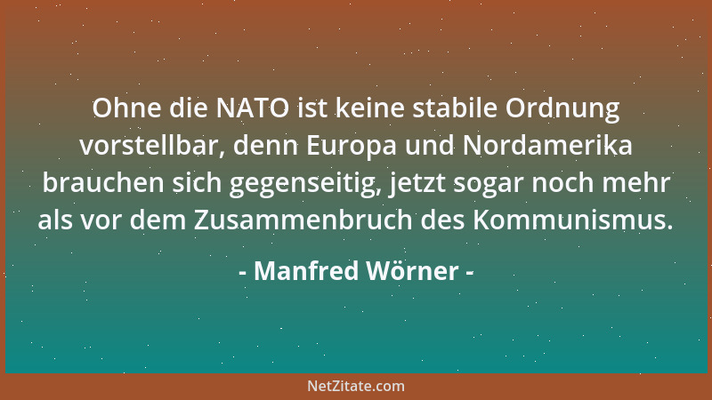 Manfred Wörner - Ohne die NATO ist keine stabile Ordnung vorstellbar, denn Europa und Nordamerika brauchen sich gegenseitig...