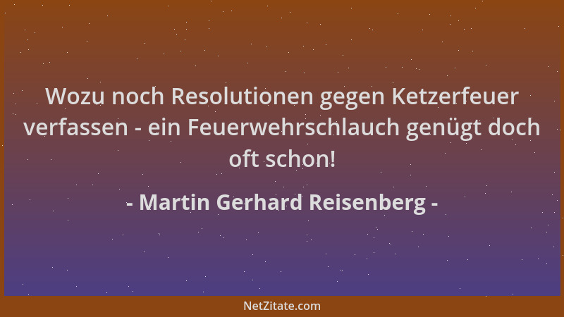 Martin Gerhard Reisenberg - Wozu noch Resolutionen gegen Ketzerfeuer verfassen - ein Feuerwehrschlauch genügt doch oft scho...