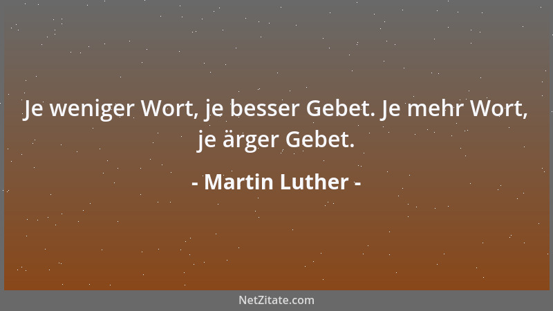 Martin Luther - Je weniger Wort, je besser Gebet. Je mehr Wort, je ärger Gebet....