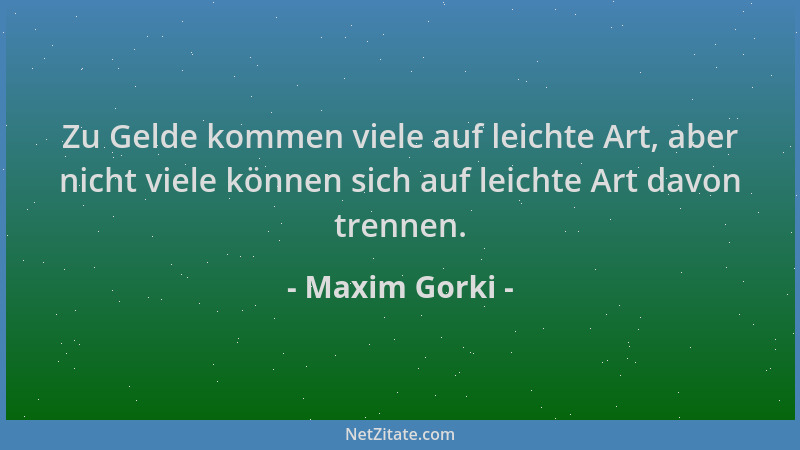 Maxim Gorki - Zu Gelde kommen viele auf leichte Art, aber nicht viele können sich auf leichte Art davon trennen....