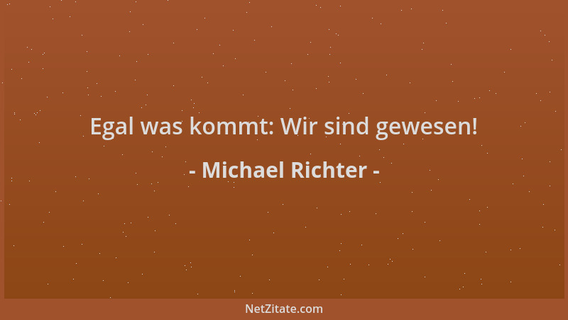 Michael Richter - Egal was kommt: Wir sind gewesen!...