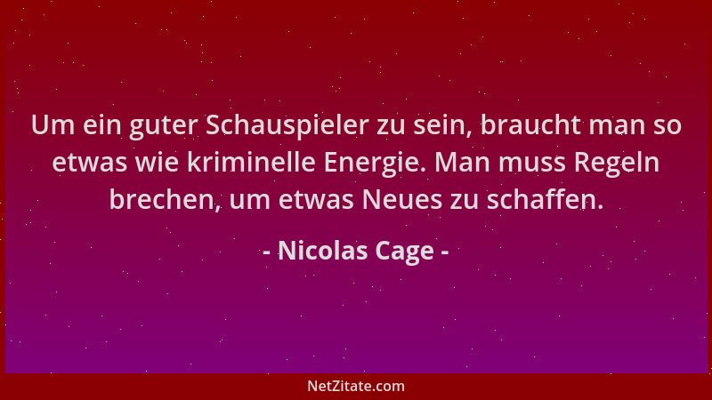 Nicolas Cage - Um ein guter Schauspieler zu sein, braucht man so etwas wie kriminelle Energie. Man muss Regeln brechen, um...