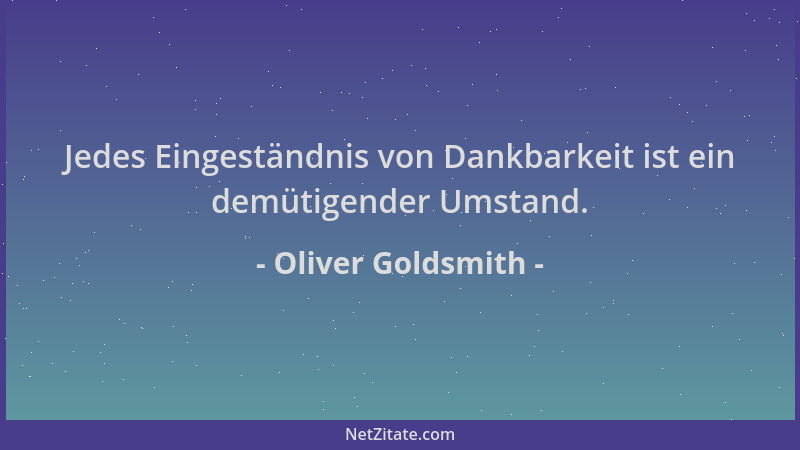 Oliver Goldsmith - Jedes Eingeständnis von Dankbarkeit ist ein demütigender Umstand....