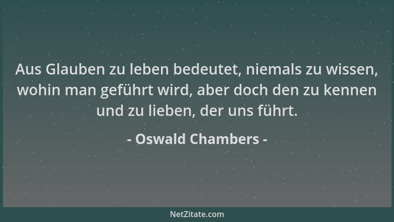 Oswald Chambers - Aus Glauben zu leben bedeutet, niemals zu wissen, wohin man geführt wird, aber doch den zu kennen und zu...
