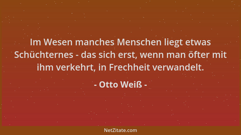 Otto Weiß - Im Wesen manches Menschen liegt etwas Schüchternes - das sich erst, wenn man öfter mit ihm verkehrt, in Frechhe...