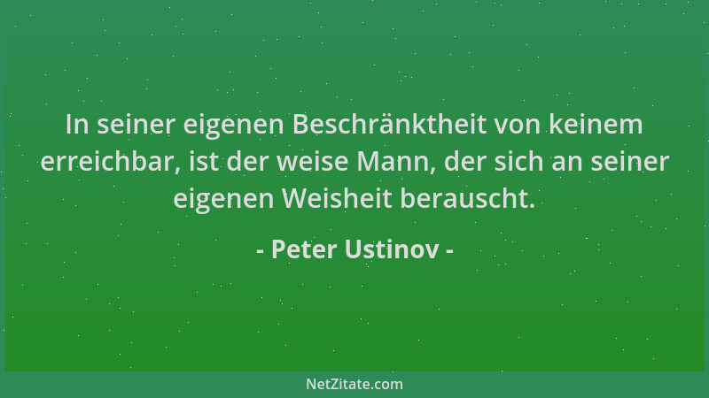 Peter Ustinov - In seiner eigenen Beschränktheit von keinem erreichbar, ist der weise Mann, der sich an seiner eigenen Weis...