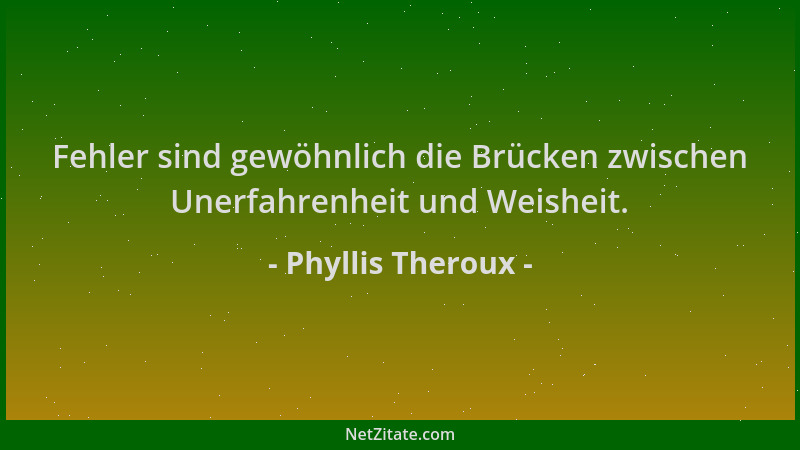 Phyllis Theroux - Fehler sind gewöhnlich die Brücken zwischen Unerfahrenheit und Weisheit....