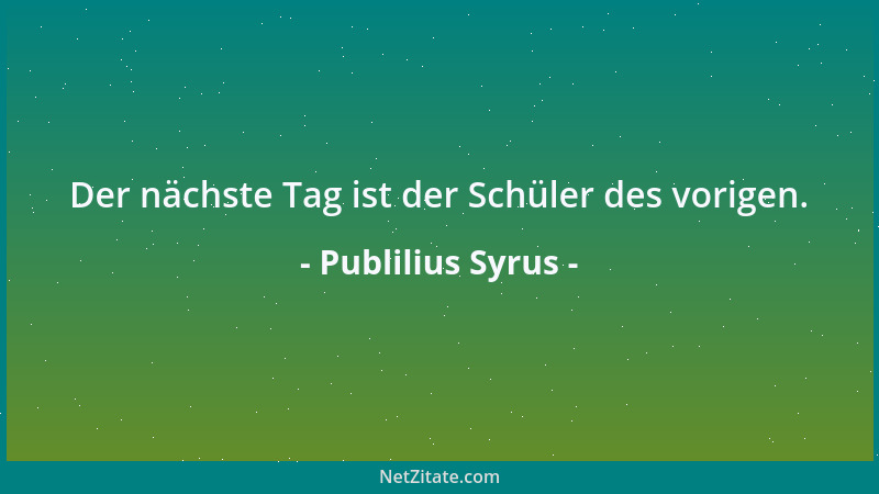Publilius Syrus - Der nächste Tag ist der Schüler des vorigen....
