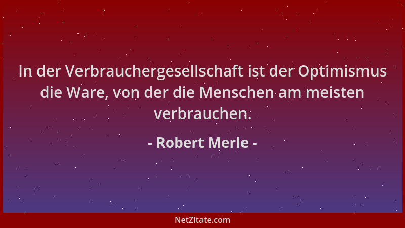 Robert Merle - In der Verbrauchergesellschaft ist der Optimismus die Ware, von der die Menschen am meisten verbrauchen....