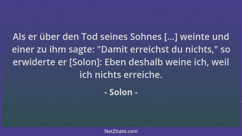Solon - Als er über den Tod seines Sohnes [...] weinte und einer zu ihm sagte:  "Damit erreichst du nichts, " so erwiderte er...