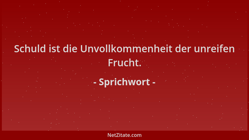 Sprichwort - Schuld ist die Unvollkommenheit der unreifen Frucht....
