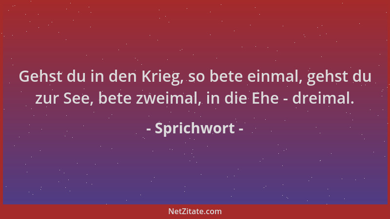 Sprichwort - Gehst du in den Krieg, so bete einmal, gehst du zur See, bete zweimal, in die Ehe - dreimal....