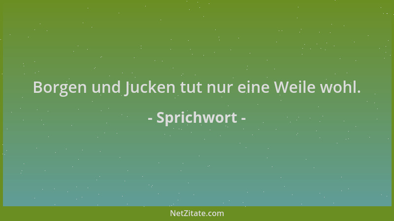 Sprichwort - Borgen und Jucken tut nur eine Weile wohl....