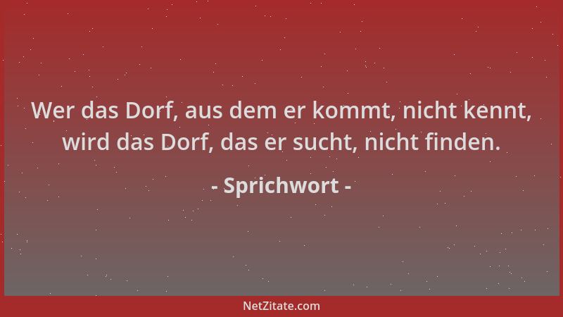 Sprichwort - Wer das Dorf, aus dem er kommt, nicht kennt, wird das Dorf, das er sucht, nicht finden....