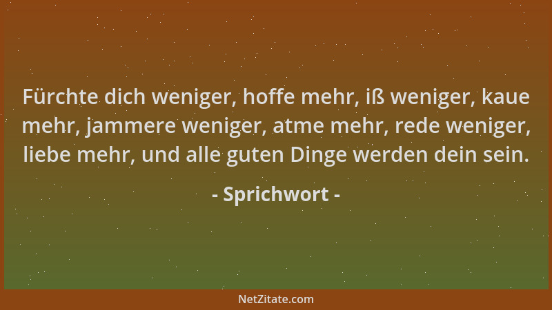 Sprichwort - Fürchte dich weniger, hoffe mehr, iß weniger, kaue mehr, jammere weniger, atme mehr, rede weniger, liebe mehr,...