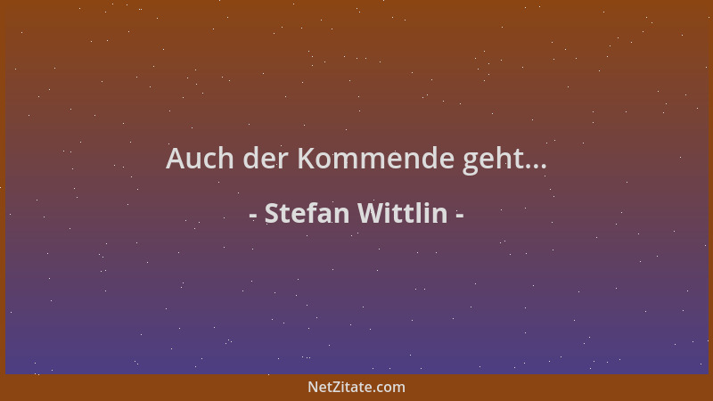 Stefan Wittlin - Auch der Kommende geht......