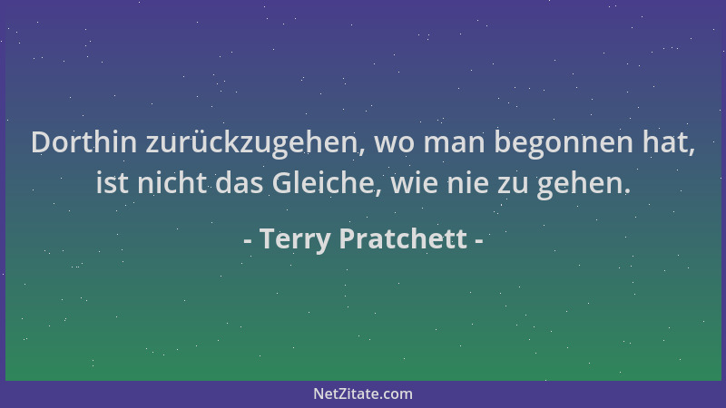 Terry Pratchett - Dorthin zurückzugehen, wo man begonnen hat, ist nicht das Gleiche, wie nie zu gehen....