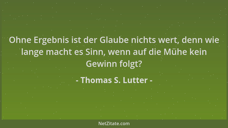 Thomas S. Lutter - Ohne Ergebnis ist der Glaube nichts wert, denn wie lange macht es Sinn, wenn auf die Mühe kein Gewinn fo...