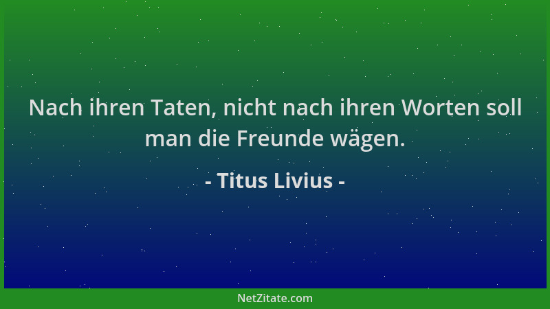 Titus Livius - Nach ihren Taten, nicht nach ihren Worten soll man die Freunde wägen....