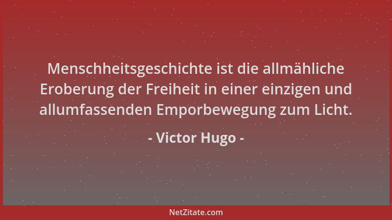 Victor Hugo - Menschheitsgeschichte ist die allmähliche Eroberung der Freiheit in einer einzigen und allumfassenden Emporbe...