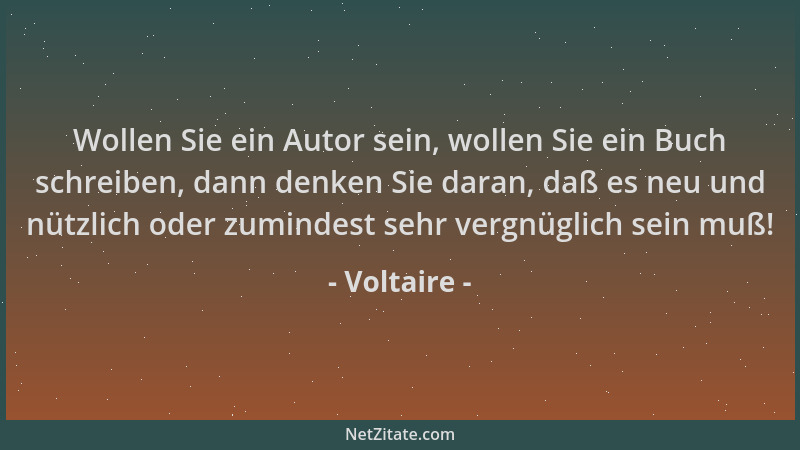 Voltaire - Wollen Sie ein Autor sein, wollen Sie ein Buch schreiben, dann denken Sie daran, daß es neu und nützlich oder zu...