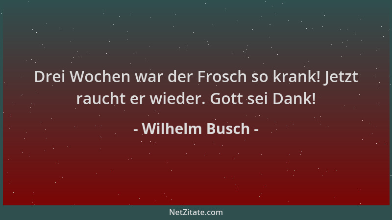 Wilhelm Busch - Drei Wochen war der Frosch so krank! Jetzt raucht er wieder. Gott sei Dank!...