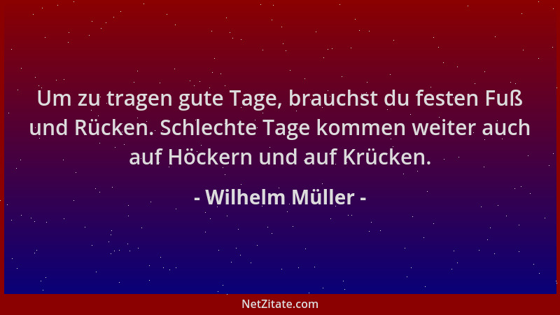 Wilhelm Müller - Um zu tragen gute Tage, brauchst du festen Fuß und Rücken. Schlechte Tage kommen weiter auch auf Höckern u...