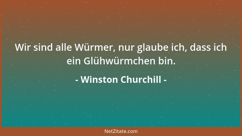 Winston Churchill - Wir sind alle Würmer, nur glaube ich, dass ich ein Glühwürmchen bin....