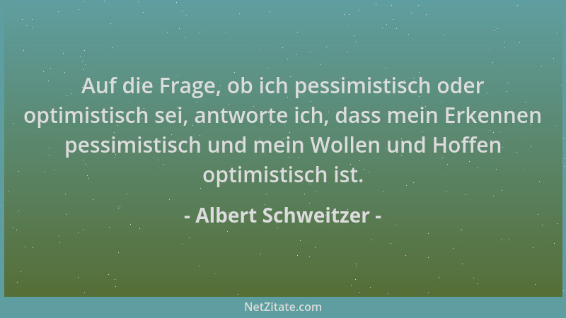 Albert Schweitzer - Auf die Frage, ob ich pessimistisch oder optimistisch sei, antworte ich, dass mein Erkennen pessimistis...