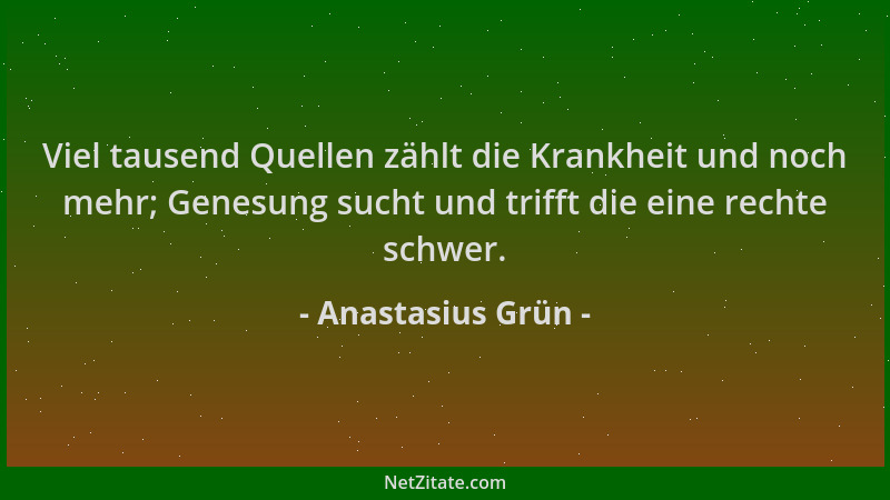 Anastasius Grün - Viel tausend Quellen zählt die Krankheit und noch mehr; Genesung sucht und trifft die eine rechte schwer....