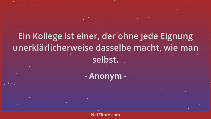 Anonym - Ein Kollege ist einer, der ohne jede Eignung unerklärlicherweise dasselbe macht, wie man selbst....