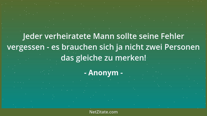 Anonym - Jeder verheiratete Mann sollte seine Fehler vergessen - es brauchen sich ja nicht zwei Personen das gleiche zu mer...