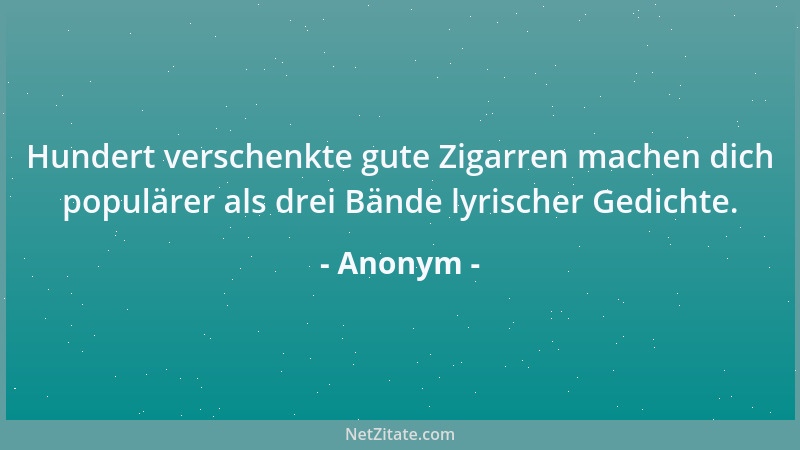 Anonym - Hundert verschenkte gute Zigarren machen dich populärer als drei Bände lyrischer Gedichte....