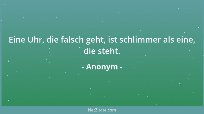 Anonym - Eine Uhr, die falsch geht, ist schlimmer als eine, die steht....