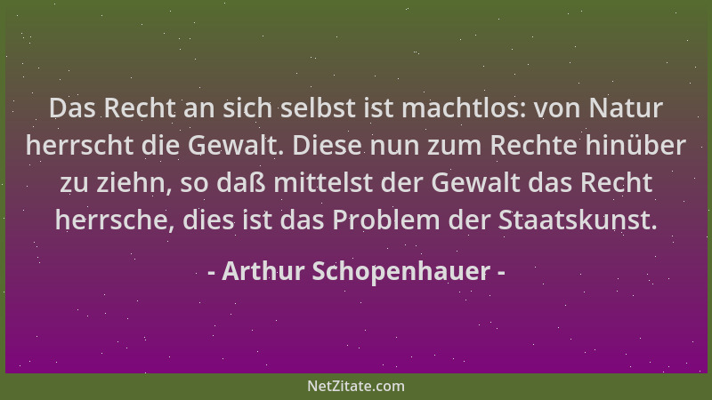 Arthur Schopenhauer - Das Recht an sich selbst ist machtlos: von Natur herrscht die Gewalt. Diese nun zum Rechte hinüber zu...
